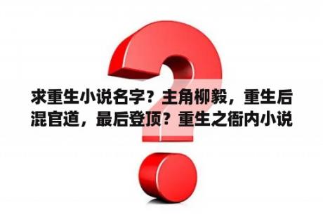 求重生小说名字？主角柳毅，重生后混官道，最后登顶？重生之衙内小说多少字？