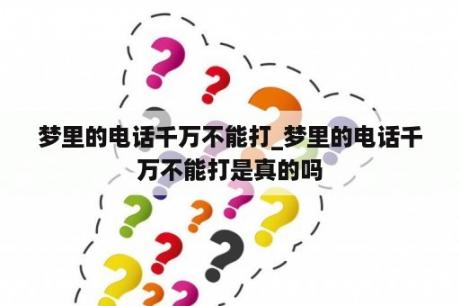 梦里的电话千万不能打_梦里的电话千万不能打是真的吗