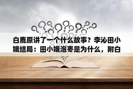 白鹿原讲了一个什么故事？李沁田小娥结局：田小娥泡枣是为什么，附白鹿原剧情介？