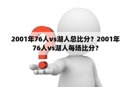 2001年76人vs湖人总比分？2001年76人vs湖人每场比分？