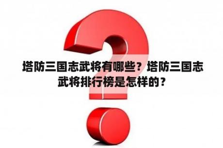  塔防三国志武将有哪些？塔防三国志武将排行榜是怎样的？