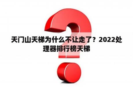 天门山天梯为什么不让走了？2022处理器排行榜天梯