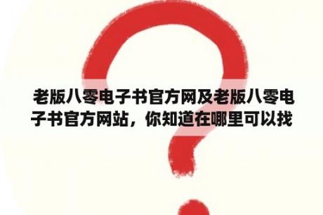  老版八零电子书官方网及老版八零电子书官方网站，你知道在哪里可以找到吗？