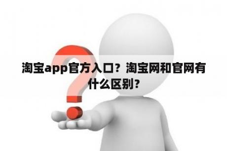 淘宝app官方入口？淘宝网和官网有什么区别？