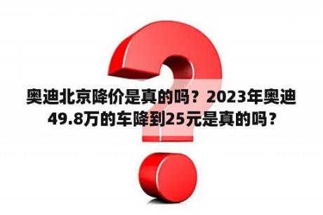 奥迪北京降价是真的吗？2023年奥迪49.8万的车降到25元是真的吗？