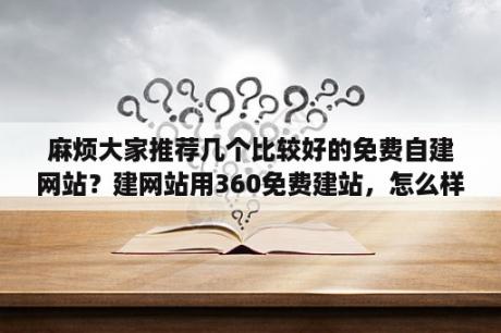 麻烦大家推荐几个比较好的免费自建网站？建网站用360免费建站，怎么样？