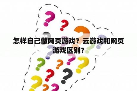 怎样自己做网页游戏？云游戏和网页游戏区别？