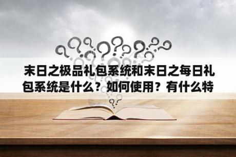  末日之极品礼包系统和末日之每日礼包系统是什么？如何使用？有什么特点和优势？