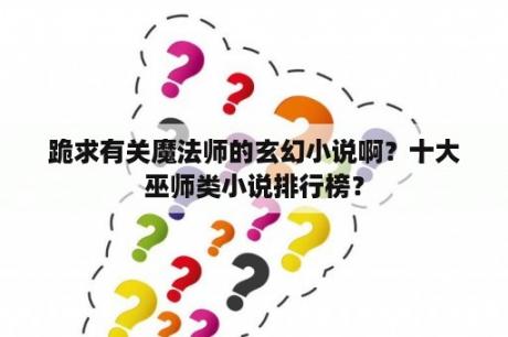 跪求有关魔法师的玄幻小说啊？十大巫师类小说排行榜？