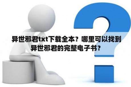  异世邪君txt下载全本？哪里可以找到异世邪君的完整电子书？