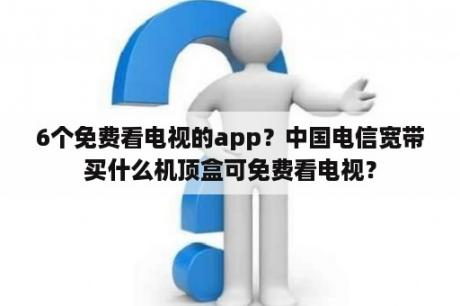 6个免费看电视的app？中国电信宽带买什么机顶盒可免费看电视？