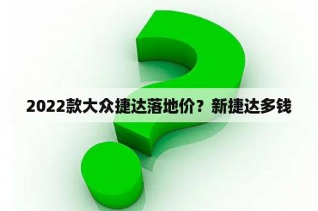 2022款大众捷达落地价？新捷达多钱