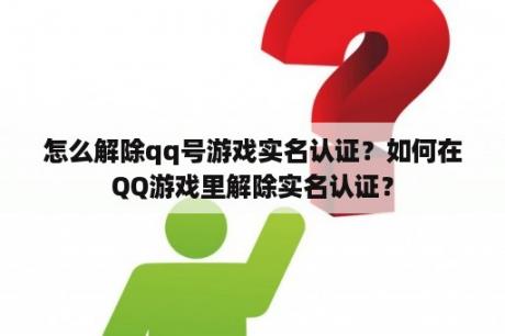 怎么解除qq号游戏实名认证？如何在QQ游戏里解除实名认证？