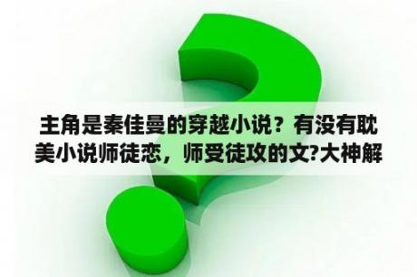 主角是秦佳曼的穿越小说？有没有耽美小说师徒恋，师受徒攻的文?大神解答？