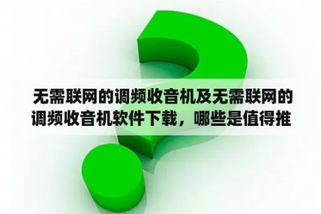  无需联网的调频收音机及无需联网的调频收音机软件下载，哪些是值得推荐的选择？