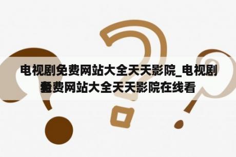 电视剧免费网站大全天天影院_电视剧免费网站大全天天影院在线看
看