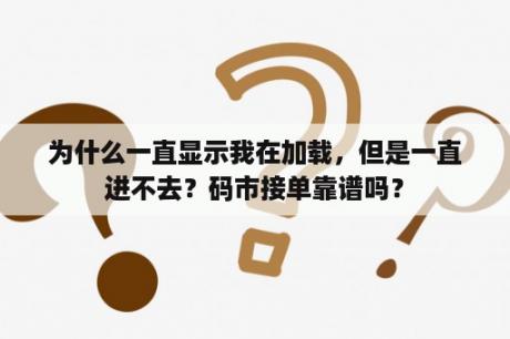 为什么一直显示我在加载，但是一直进不去？码市接单靠谱吗？