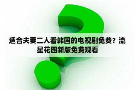 适合夫妻二人看韩国的电视剧免费？流星花园新版免费观看