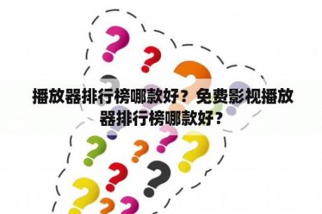  播放器排行榜哪款好？免费影视播放器排行榜哪款好？