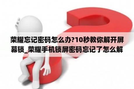 荣耀忘记密码怎么办?10秒教你解开屏幕锁_荣耀手机锁屏密码忘记了怎么解锁