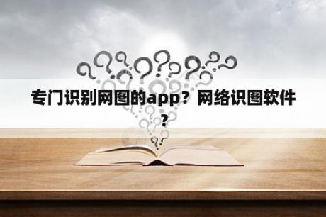 专门识别网图的app？网络识图软件？