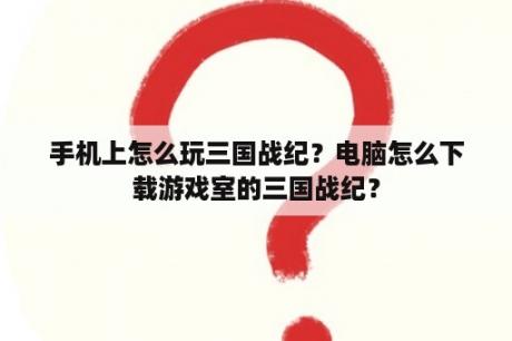 手机上怎么玩三国战纪？电脑怎么下载游戏室的三国战纪？