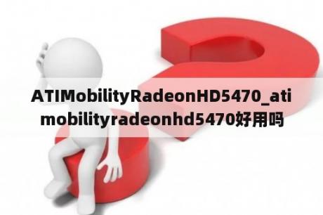 ATIMobilityRadeonHD5470_atimobilityradeonhd5470好用吗