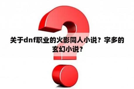 关于dnf职业的火影同人小说？字多的玄幻小说？