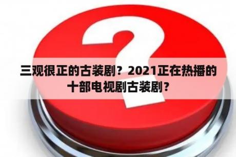 三观很正的古装剧？2021正在热播的十部电视剧古装剧？