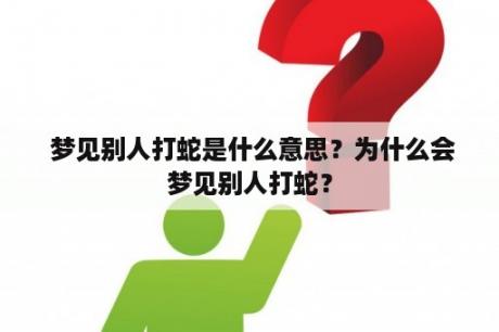  梦见别人打蛇是什么意思？为什么会梦见别人打蛇？