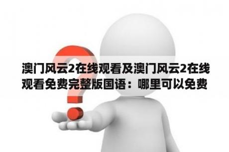  澳门风云2在线观看及澳门风云2在线观看免费完整版国语：哪里可以免费在线观看澳门风云2的完整版国语？