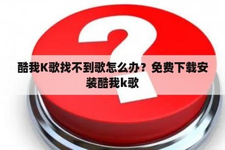 酷我K歌找不到歌怎么办？免费下载安装酷我k歌