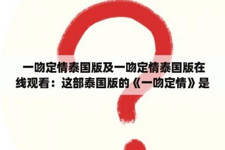  一吻定情泰国版及一吻定情泰国版在线观看：这部泰国版的《一吻定情》是否值得观看？为什么？