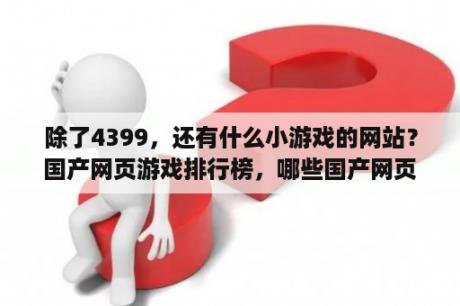 除了4399，还有什么小游戏的网站？国产网页游戏排行榜，哪些国产网页游戏比较热门啊？