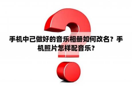 手机中己做好的音乐相册如何改名？手机照片怎样配音乐？