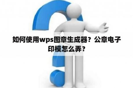 如何使用wps图章生成器？公章电子印模怎么弄？