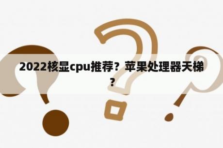 2022核显cpu推荐？苹果处理器天梯？