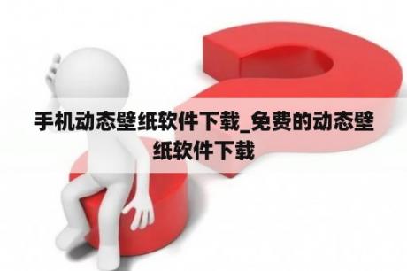 手机动态壁纸软件下载_免费的动态壁纸软件下载