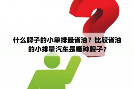 什么牌子的小单排最省油？比较省油的小排量汽车是哪种牌子？