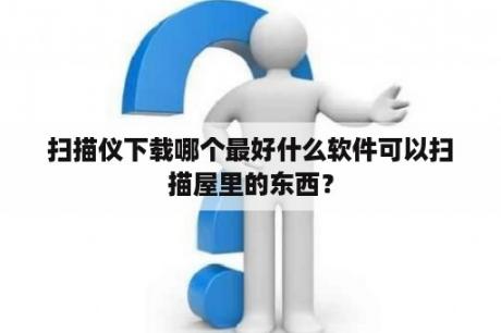 扫描仪下载哪个最好什么软件可以扫描屋里的东西？