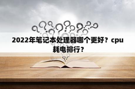 2022年笔记本处理器哪个更好？cpu 耗电排行？