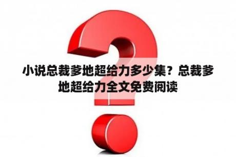 小说总裁爹地超给力多少集？总裁爹地超给力全文免费阅读