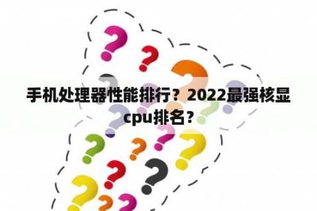 手机处理器性能排行？2022最强核显cpu排名？