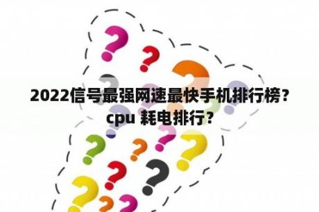 2022信号最强网速最快手机排行榜？cpu 耗电排行？