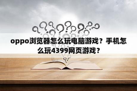 oppo浏览器怎么玩电脑游戏？手机怎么玩4399网页游戏？