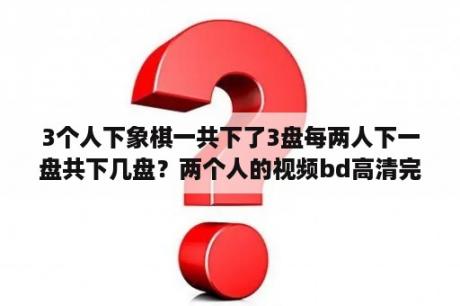 3个人下象棋一共下了3盘每两人下一盘共下几盘？两个人的视频bd高清完整版3