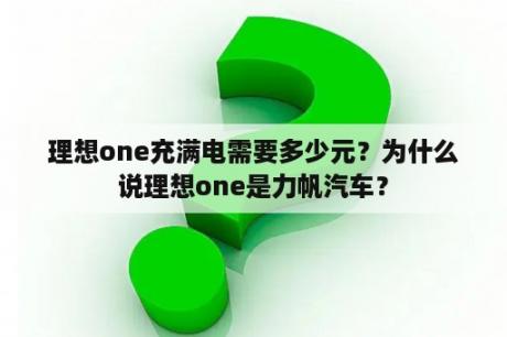 理想one充满电需要多少元？为什么说理想one是力帆汽车？