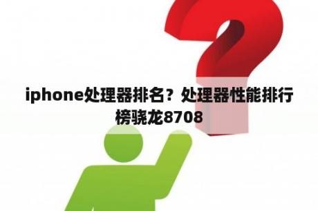 iphone处理器排名？处理器性能排行榜骁龙8708