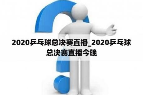 2020乒乓球总决赛直播_2020乒乓球总决赛直播今晚