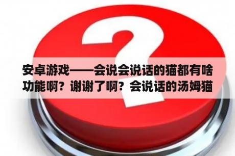 安卓游戏——会说会说话的猫都有啥功能啊？谢谢了啊？会说话的汤姆猫上市几年了？